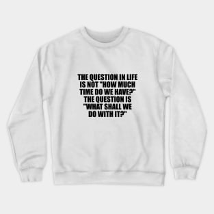 The question in life is not how much time do we have The question is what shall we do with it Crewneck Sweatshirt